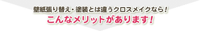 壁紙張り替え・塗装とは違うクロスメイクなら！ こんなメリットがあります！